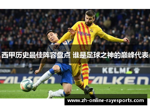西甲历史最佳阵容盘点 谁是足球之神的巅峰代表 西甲历史最佳阵容盘点 谁是足球之神的巅峰代表
