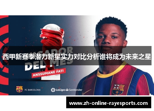 西甲新赛季潜力新星实力对比分析谁将成为未来之星 西甲新赛季潜力新星实力对比分析谁将成为未来之星