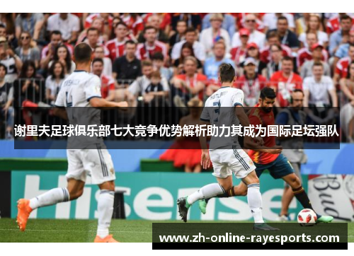 谢里夫足球俱乐部七大竞争优势解析助力其成为国际足坛强队 谢里夫足球俱乐部七大竞争优势解析助力其成为国际足坛强队