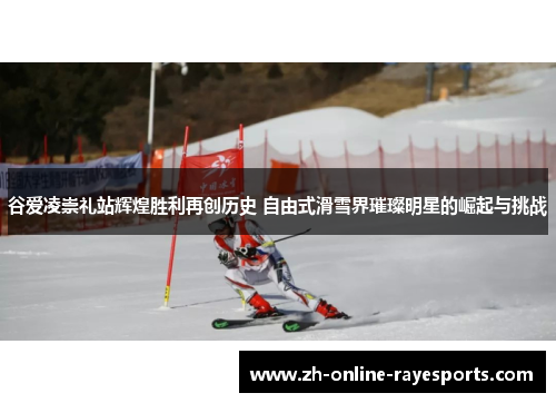 谷爱凌崇礼站辉煌胜利再创历史 自由式滑雪界璀璨明星的崛起与挑战 谷爱凌崇礼站辉煌胜利再创历史 自由式滑雪界璀璨明星的崛起与挑战