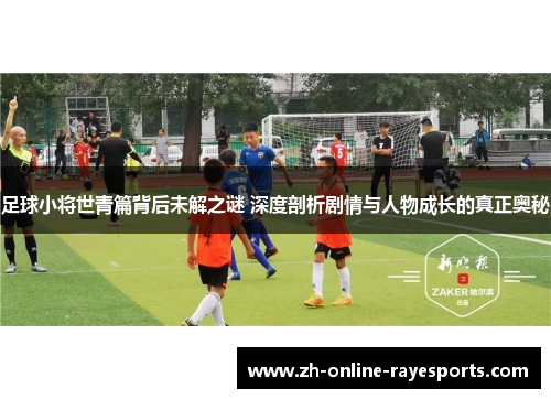 足球小将世青篇背后未解之谜 深度剖析剧情与人物成长的真正奥秘