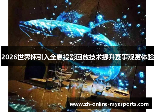 2026世界杯引入全息投影回放技术提升赛事观赏体验 2026世界杯引入全息投影回放技术提升赛事观赏体验