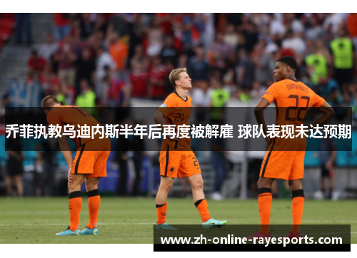 乔菲执教乌迪内斯半年后再度被解雇 球队表现未达预期 乔菲执教乌迪内斯半年后再度被解雇 球队表现未达预期