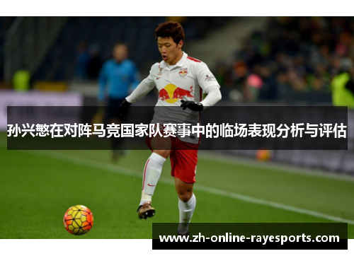 孙兴慜在对阵马竞国家队赛事中的临场表现分析与评估 孙兴慜在对阵马竞国家队赛事中的临场表现分析与评估