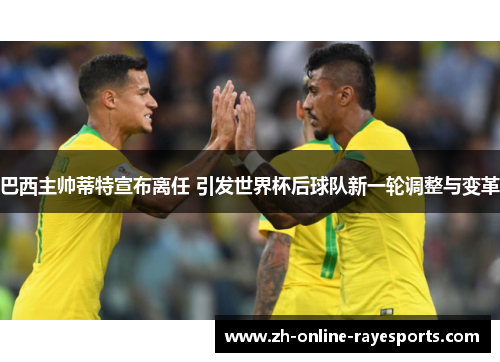 巴西主帅蒂特宣布离任 引发世界杯后球队新一轮调整与变革