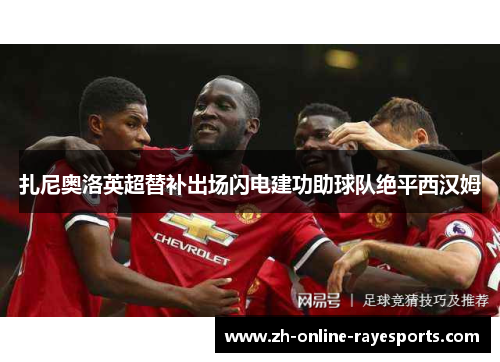 扎尼奥洛英超替补出场闪电建功助球队绝平西汉姆