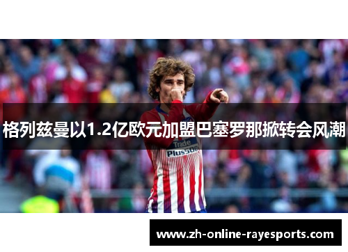 格列兹曼以1.2亿欧元加盟巴塞罗那掀转会风潮