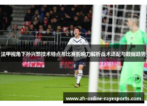 法甲视角下孙兴慜技术特点与比赛影响力解析战术适配与数据趋势