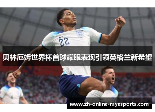 贝林厄姆世界杯首球耀眼表现引领英格兰新希望