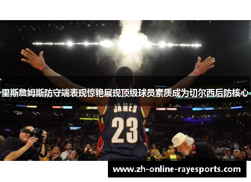 里斯詹姆斯防守端表现惊艳展现顶级球员素质成为切尔西后防核心 里斯詹姆斯防守端表现惊艳展现顶级球员素质成为切尔西后防核心