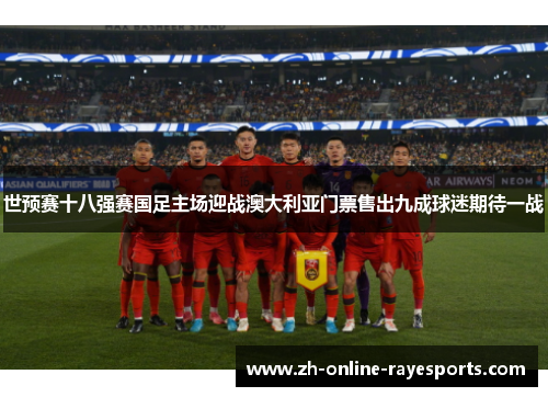 世预赛十八强赛国足主场迎战澳大利亚门票售出九成球迷期待一战 世预赛十八强赛国足主场迎战澳大利亚门票售出九成球迷期待一战