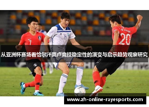 从亚洲杯赛场看恰尔汗奥卢竞技稳定性的演变与启示趋势观察研究 从亚洲杯赛场看恰尔汗奥卢竞技稳定性的演变与启示趋势观察研究