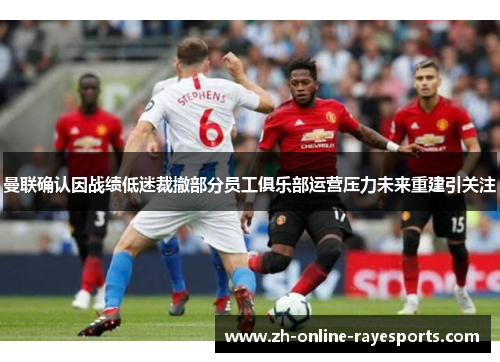 曼联确认因战绩低迷裁撤部分员工俱乐部运营压力未来重建引关注